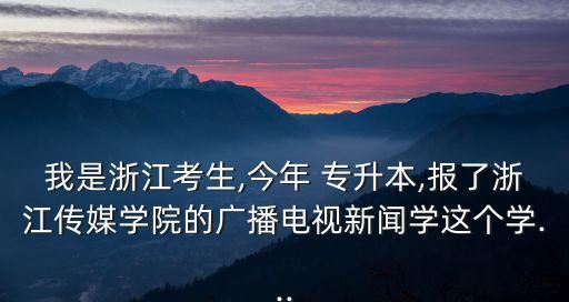 我是浙江考生,今年 專升本,報了浙江傳媒學院的廣播電視新聞學這個學...