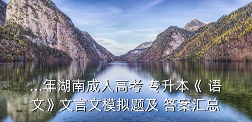 ...年湖南成人高考 專升本《 語文》文言文模擬題及 答案匯總