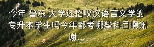 今年 魯東 大學(xué)還招收漢語言文學(xué)的 專升本學(xué)生嗎今年都考哪些科目啊謝謝...