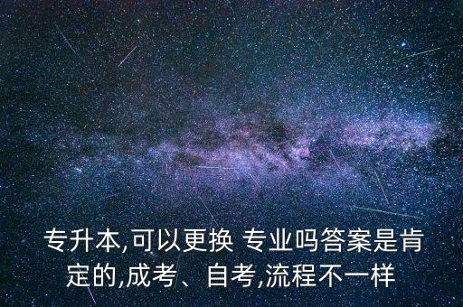  專升本,可以更換 專業(yè)嗎答案是肯定的,成考、自考,流程不一樣