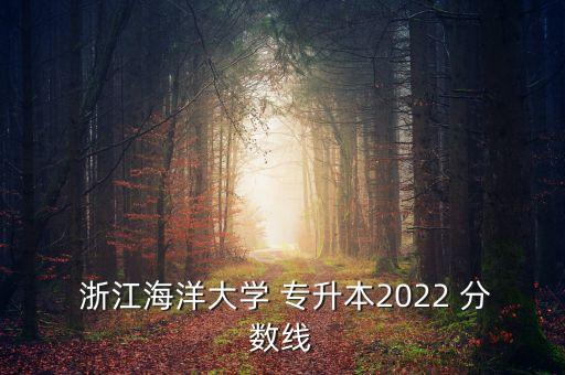  浙江海洋大學(xué) 專升本2022 分?jǐn)?shù)線