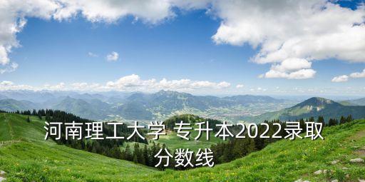  河南理工大學(xué) 專升本2022錄取 分?jǐn)?shù)線