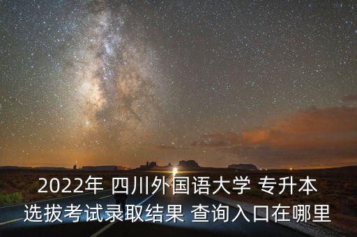 2022年 四川外國(guó)語大學(xué) 專升本選拔考試錄取結(jié)果 查詢?nèi)肟谠谀睦? class=