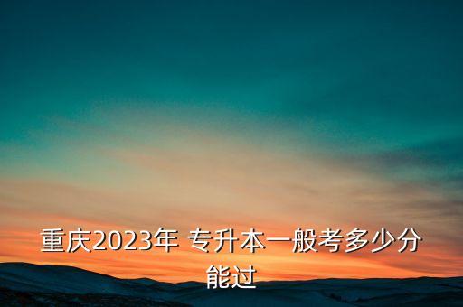 重慶2023年 專升本一般考多少分能過