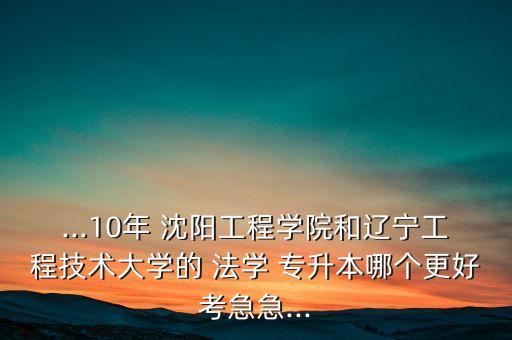 ...10年 沈陽(yáng)工程學(xué)院和遼寧工程技術(shù)大學(xué)的 法學(xué) 專(zhuān)升本哪個(gè)更好考急急...