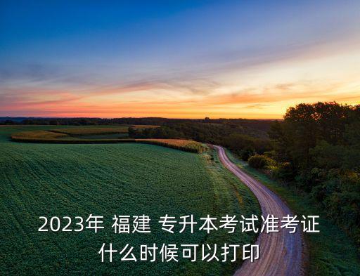 2023年 福建 專(zhuān)升本考試準(zhǔn)考證什么時(shí)候可以打印