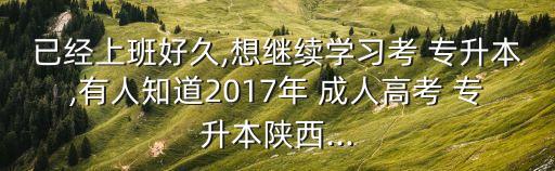 已經(jīng)上班好久,想繼續(xù)學(xué)習(xí)考 專升本,有人知道2017年 成人高考 專升本陜西...