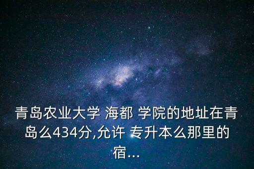 青島農(nóng)業(yè)大學 海都 學院的地址在青島么434分,允許 專升本么那里的宿...