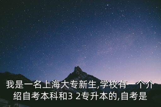 我是一名上海大專新生,學校有一個介紹自考本科和3 2專升本的,自考是