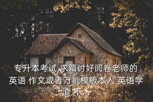  專升本考試,求篇討好閱卷老師的 英語(yǔ) 作文或者萬(wàn)能模版本人 英語(yǔ)學(xué)渣,不...