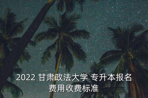 2022 甘肅政法大學(xué) 專升本報(bào)名費(fèi)用收費(fèi)標(biāo)準(zhǔn)