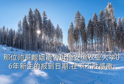 那位帥哥靚姐能告訴俺安徽農(nóng)業(yè)大學06年新生的報到日期.在下不勝感激...