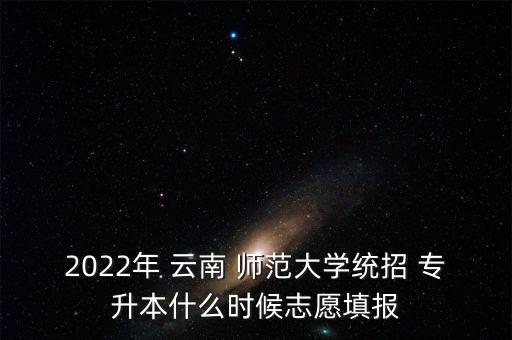 2022年 云南 師范大學(xué)統(tǒng)招 專升本什么時候志愿填報