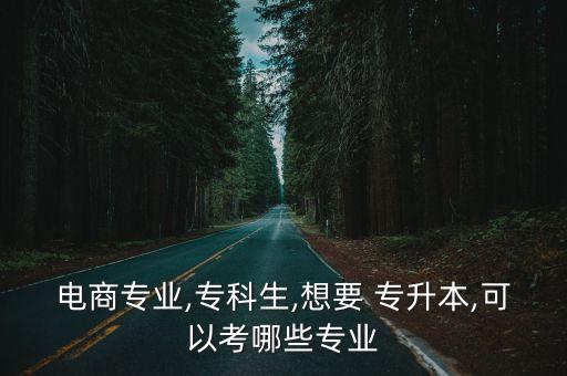 電商專業(yè),?？粕?想要 專升本,可以考哪些專業(yè)