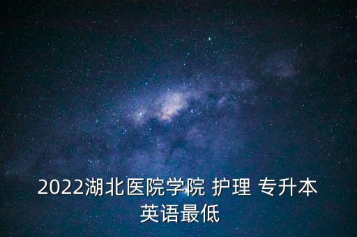 2022湖北醫(yī)院學(xué)院 護(hù)理 專升本 英語最低