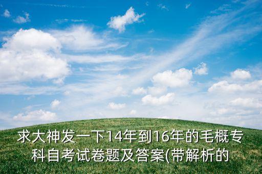 求大神發(fā)一下14年到16年的毛概?？谱钥荚嚲眍}及答案(帶解析的