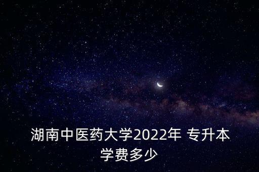  湖南中醫(yī)藥大學(xué)2022年 專升本學(xué)費多少