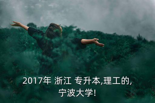 2017年 浙江 專升本,理工的,寧波大學(xué)!