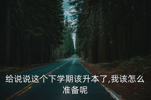 給說說這個(gè)下學(xué)期該升本了,我該怎么準(zhǔn)備呢