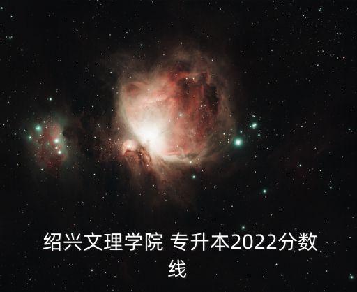  紹興文理學(xué)院 專升本2022分數(shù)線