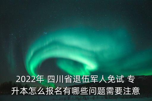 2022年 四川省退伍軍人免試 專升本怎么報(bào)名有哪些問(wèn)題需要注意