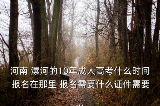 河南 漯河的10年成人高考什么時間 報名在那里 報名需要什么證件需要...