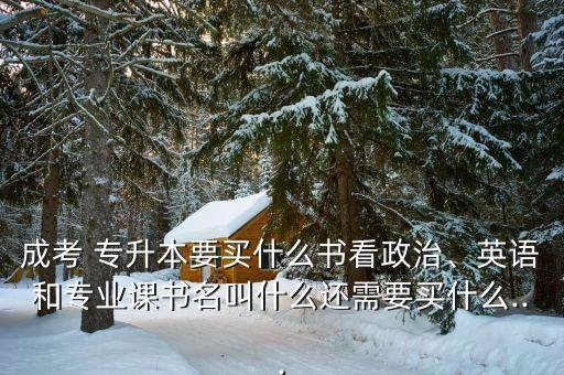 成考 專升本要買什么書看政治、英語和專業(yè)課書名叫什么還需要買什么...