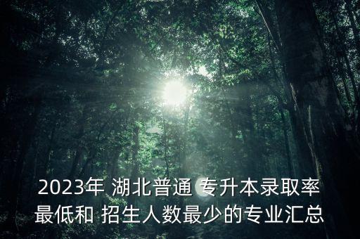 2023年 湖北普通 專升本錄取率最低和 招生人數(shù)最少的專業(yè)匯總