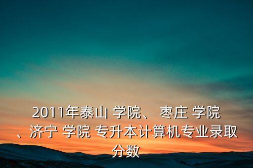 2011年泰山 學院、 棗莊 學院、濟寧 學院 專升本計算機專業(yè)錄取分數