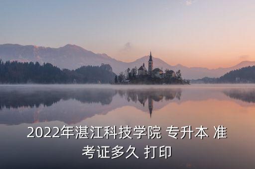 2022年湛江科技學(xué)院 專(zhuān)升本 準(zhǔn)考證多久 打印