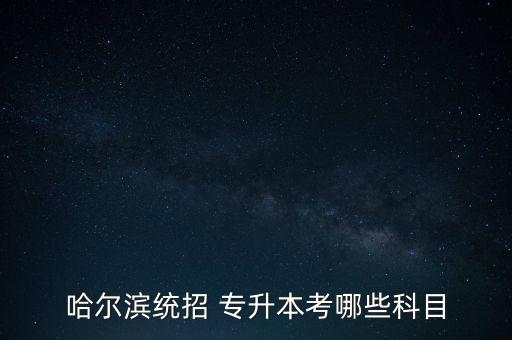 哈爾濱統(tǒng)招 專升本考哪些科目