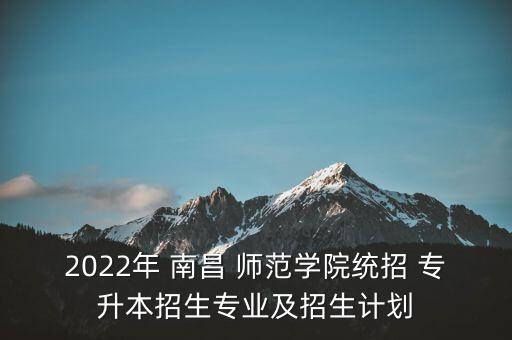 2022年 南昌 師范學院統(tǒng)招 專升本招生專業(yè)及招生計劃