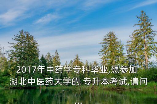 2017年中藥學專科畢業(yè),想?yún)⒓?湖北中醫(yī)藥大學的 專升本考試,請問...