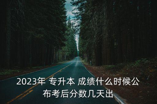 2023年 專升本 成績(jī)什么時(shí)候公布考后分?jǐn)?shù)幾天出