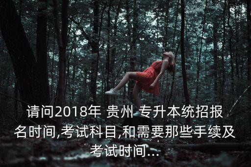 請問2018年 貴州 專升本統(tǒng)招報名時間,考試科目,和需要那些手續(xù)及考試時間...