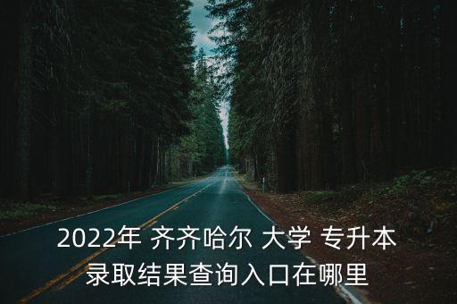 2022年 齊齊哈爾 大學(xué) 專(zhuān)升本錄取結(jié)果查詢(xún)?nèi)肟谠谀睦? class=