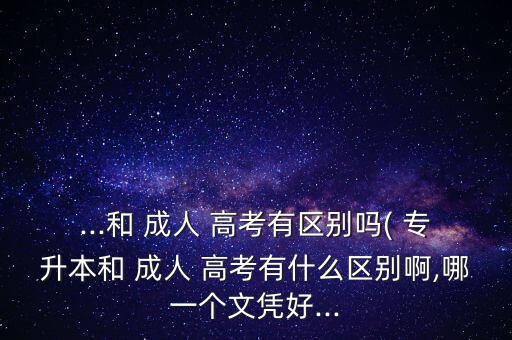 ...和 成人 高考有區(qū)別嗎( 專升本和 成人 高考有什么區(qū)別啊,哪一個(gè)文憑好...