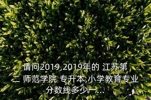 請問2019,2019年的 江蘇第二 師范學院 專升本,小學教育專業(yè)分數(shù)線多少一...