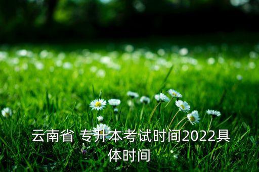  云南省 專升本考試時(shí)間2022具體時(shí)間