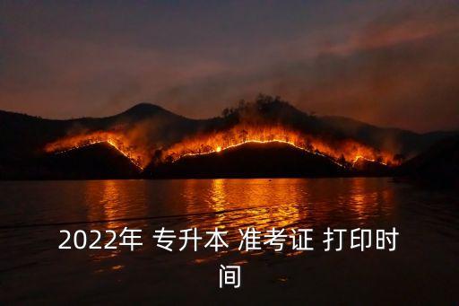 2022年 專升本 準(zhǔn)考證 打印時間