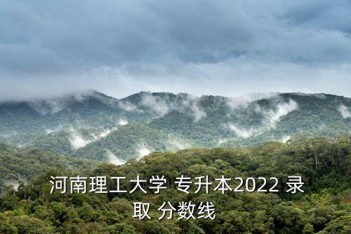  河南理工大學(xué) 專升本2022 錄取 分?jǐn)?shù)線