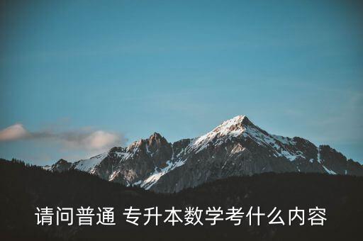 請(qǐng)問(wèn)普通 專升本數(shù)學(xué)考什么內(nèi)容