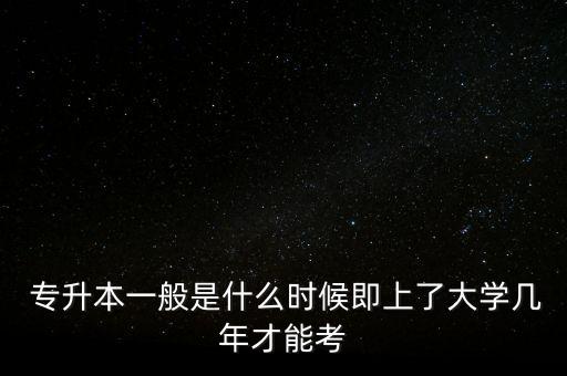  專升本一般是什么時(shí)候即上了大學(xué)幾年才能考