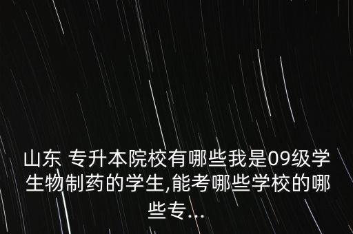 山東 專升本院校有哪些我是09級學 生物制藥的學生,能考哪些學校的哪些專...