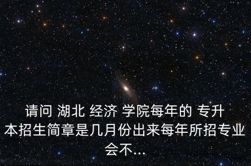 請問 湖北 經(jīng)濟 學院每年的 專升本招生簡章是幾月份出來每年所招專業(yè)會不...