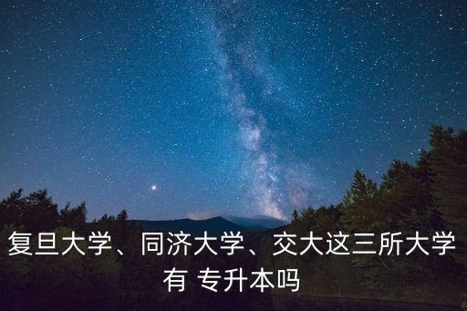 復(fù)旦大學(xué)、同濟(jì)大學(xué)、交大這三所大學(xué)有 專升本嗎