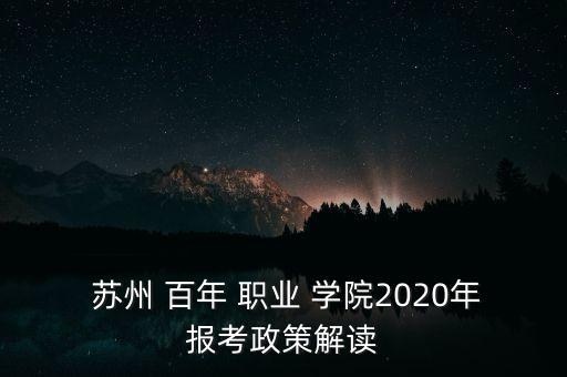  蘇州 百年 職業(yè) 學(xué)院2020年報考政策解讀