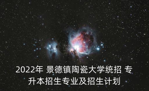 2022年 景德鎮(zhèn)陶瓷大學統(tǒng)招 專升本招生專業(yè)及招生計劃