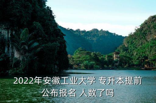 2022年安徽工業(yè)大學(xué) 專升本提前公布報名 人數(shù)了嗎