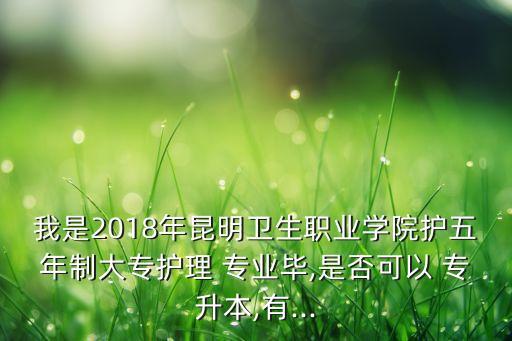 我是2018年昆明衛(wèi)生職業(yè)學院護五年制大專護理 專業(yè)畢,是否可以 專升本,有...